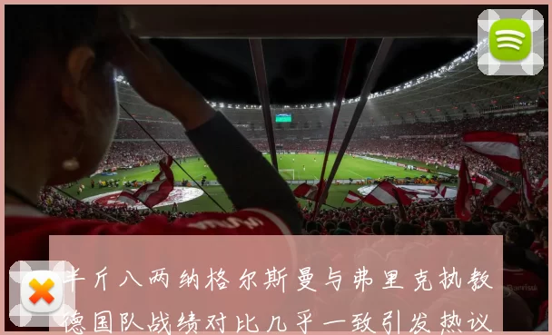 半斤八两纳格尔斯曼与弗里克执教德国队战绩对比几乎一致引发热议